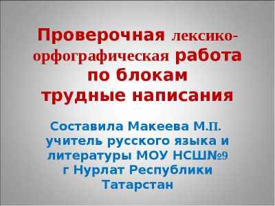 Презентация Проверочная лексико-орфографическая работа по блокам трудные написания Составила Макеева М.П. учитель русского языка и литерату