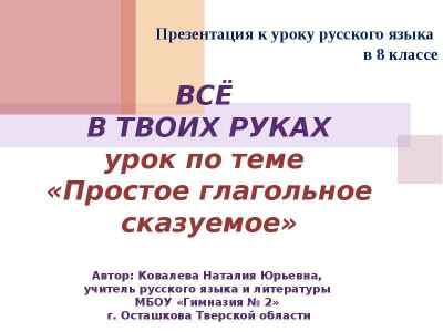 Презентация ВСЁ В ТВОИХ РУКАХ урок по теме «Простое глагольное сказуемое» Автор: Ковалева Наталия Юрьевна, учитель русского языка и литерату