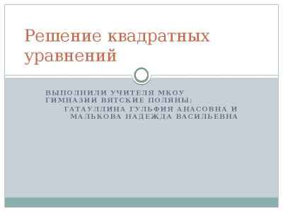 Презентация Решение квадратных уравнений Выполнили учителя Мкоу гимназии вятские поляны: Гатауллина гульфия анасовна и малькова надежда вас