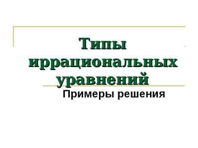 Презентация Типы иррациональных уравнений Примеры решения