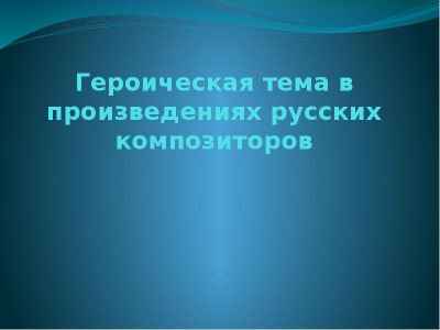 Презентация Героическая тема в произведениях русских композиторов