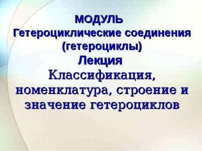 Презентация Гетероциклические соединения. Классификация, номенклатура, строение и значение гетероциклов