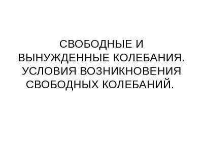 Презентация СВОБОДНЫЕ И ВЫНУЖДЕННЫЕ КОЛЕБАНИЯ. УСЛОВИЯ ВОЗНИКНОВЕНИЯ СВОБОДНЫХ КОЛЕБАНИЙ.