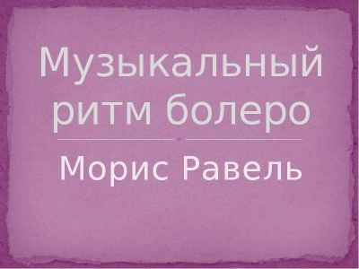 Презентация Музыкальный ритм болеро Морис Равель