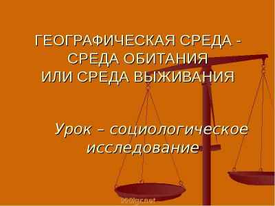 Презентация ГЕОГРАФИЧЕСКАЯ СРЕДА - СРЕДА ОБИТАНИЯ ИЛИ СРЕДА ВЫЖИВАНИЯ Урок – социологическое исследование