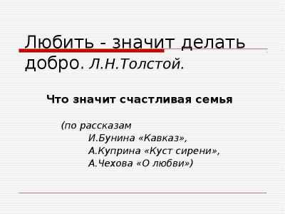 Презентация Любить - значит делать добро. Л.Н.Толстой. Что значит счастливая семья (по рассказам И.Бунина «Кавказ», А.Ку