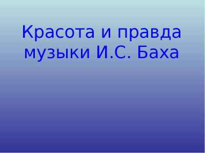 Презентация Красота и правда музыки И.С. Баха