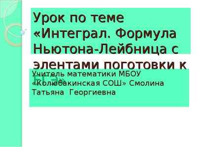 Презентация Урок по теме «Интеграл. Формула Ньютона-Лейбница с элентами поготовки к ЕГЭ» Учитель математики МБОУ «Колюбакинская СОШ» Смолина