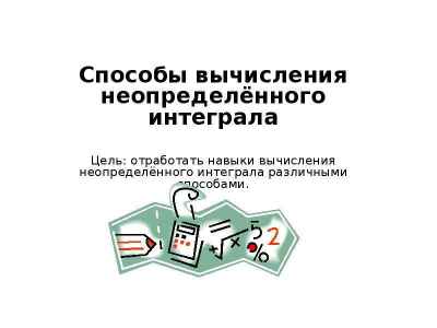 Презентация Способы вычисления неопределённого интеграла Цель: отработать навыки вычисления неопределённого интеграла различными способа